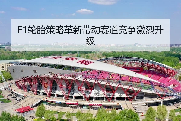 F1轮胎策略革新带动赛道竞争激烈升级